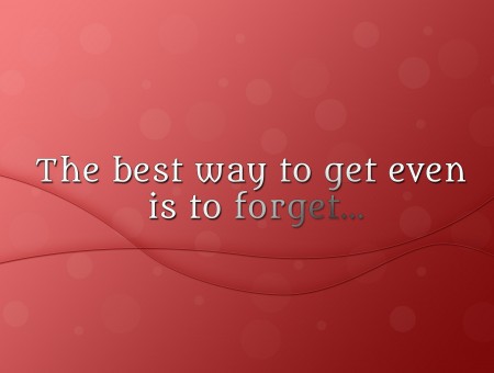 The Best Way To Get Even Is To Forget